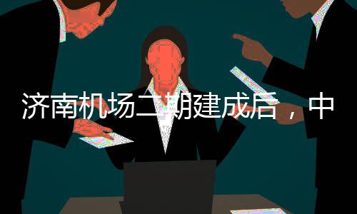达机二期5分后，济南机场建成中心钟通城区场可4